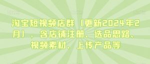 淘宝短视频店群(更新2024年2月),含店铺注册、选品思路、视频素材、上传产品等-副业资源站