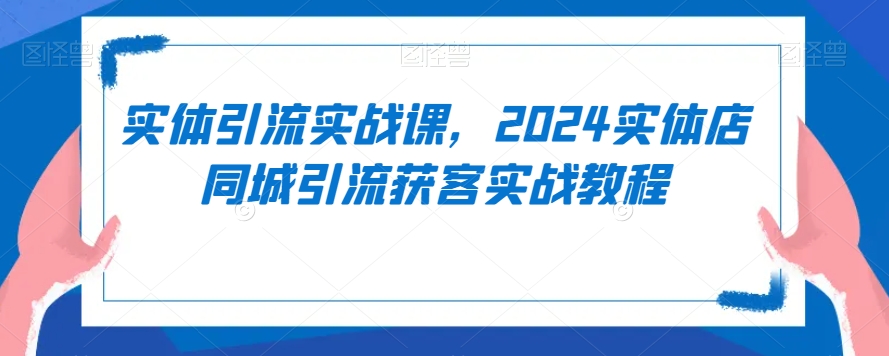 实体引流实战课，2024实体店同城引流获客实战教程-副业资源站