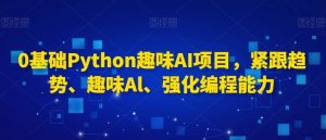 0基础Python趣味AI项目，紧跟趋势、趣味Al、强化编程能力-副业资源站