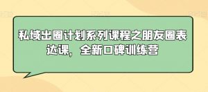 私域出圈计划系列课程之朋友圈表达课，全新口碑训练营-副业资源站