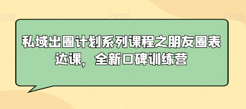 私域出圈计划系列课程之朋友圈表达课，全新口碑训练营-副业资源站