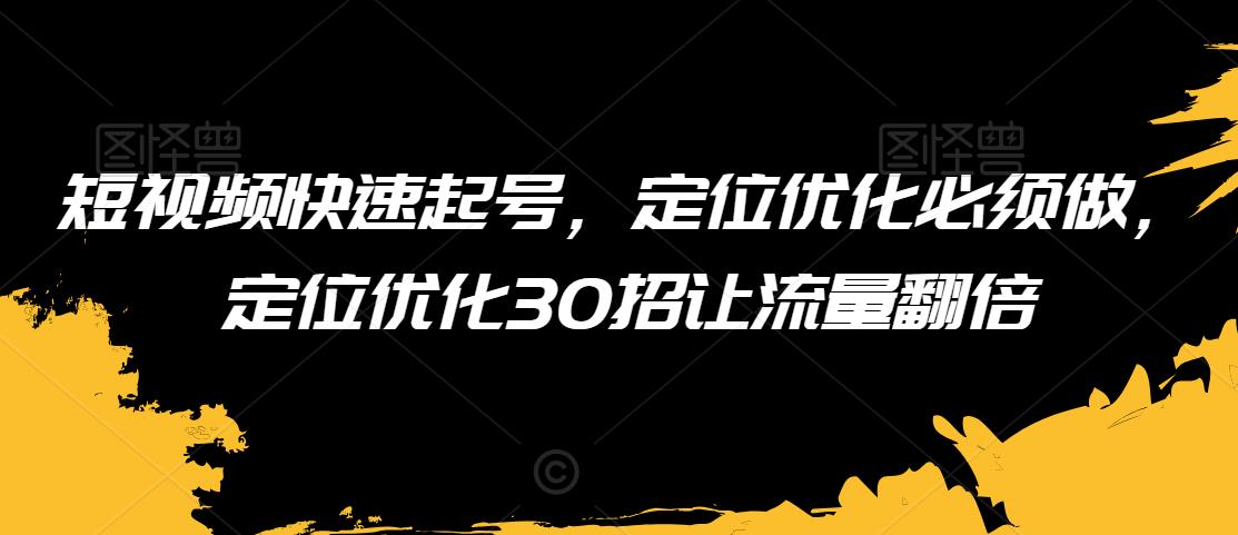 短视频快速起号，定位优化必须做，定位优化30招让流量翻倍-副业资源站