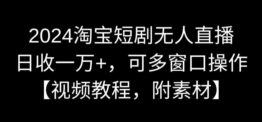 2024淘宝短剧无人直播，日收一万+，可多窗口操作【视频教程，附素材】【揭秘】-副业资源站