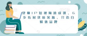 律师IP短视频速成课,6步拓展优质案源,打造自媒体品牌-副业资源站