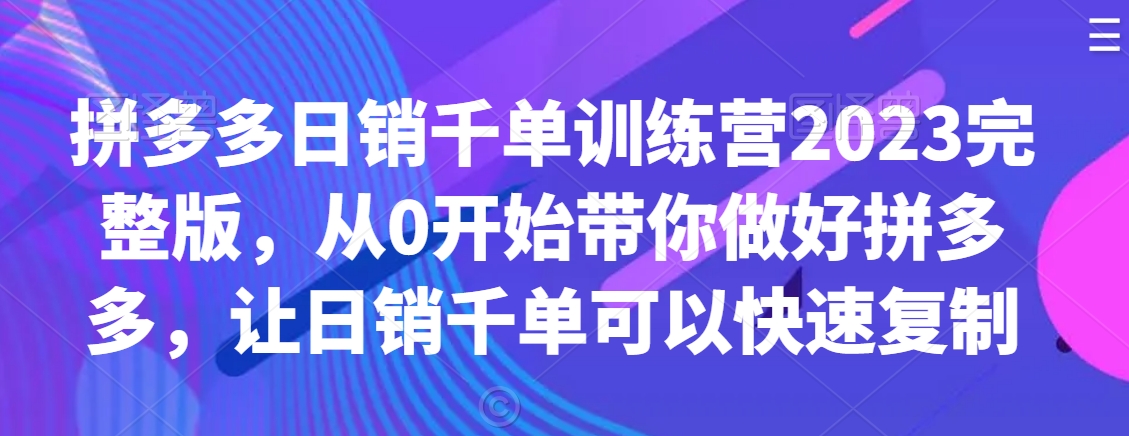 拼多多日销千单训练营2023完整版，从0开始带你做好拼多多，让日销千单可以快速复制-副业资源站