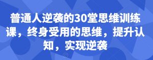 普通人逆袭的30堂思维训练课，​终身受用的思维，提升认知，实现逆袭-副业资源站