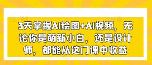 3天掌握AI绘图+AI视频，无论你是萌新小白，还是设计师，都能从这门课中收益-副业资源站