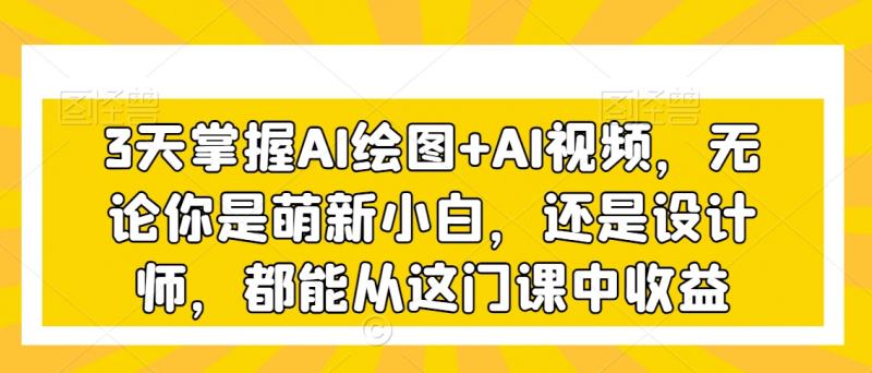 3天掌握AI绘图+AI视频，无论你是萌新小白，还是设计师，都能从这门课中收益-副业资源站