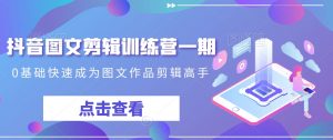 抖音图文剪辑训练营一期，0基础快速成为图文作品剪辑高手-副业资源站