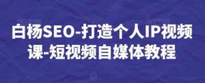 白杨SEO-打造个人IP视频课-短视频自媒体教程-副业资源站