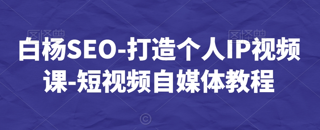 白杨SEO-打造个人IP视频课-短视频自媒体教程-副业资源站