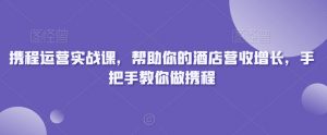 携程运营实战课，帮助你的酒店营收增长，手把手教你做携程-副业资源站