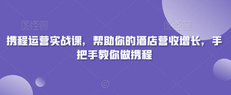 携程运营实战课，帮助你的酒店营收增长，手把手教你做携程-副业资源站