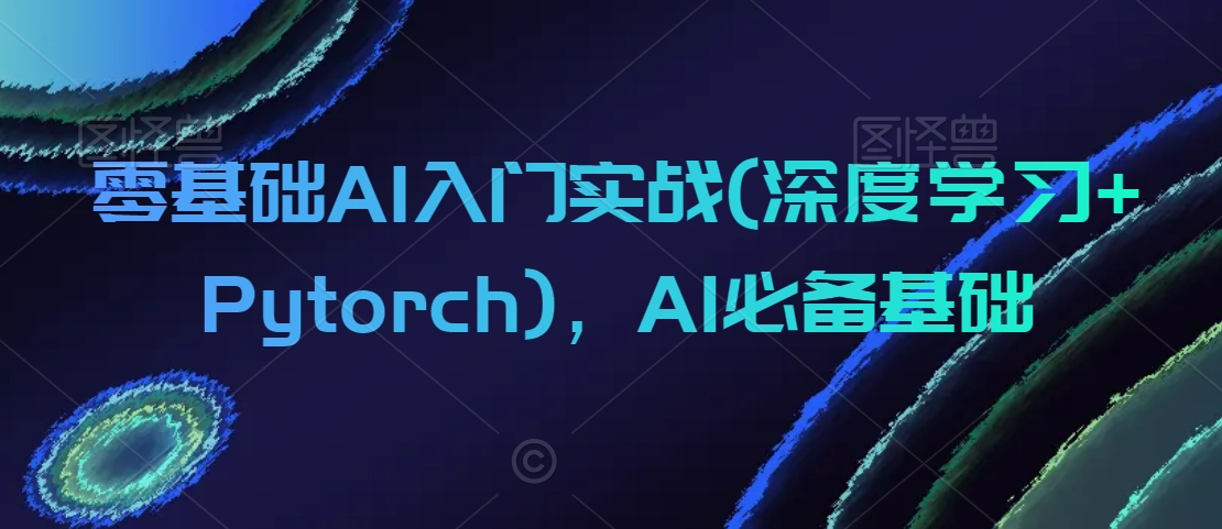 零基础AI入门实战(深度学习+Pytorch)，AI必备基础-副业资源站