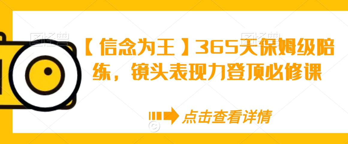 【信念为王】365天保姆级陪练，镜头表现力登顶必修课-副业资源站