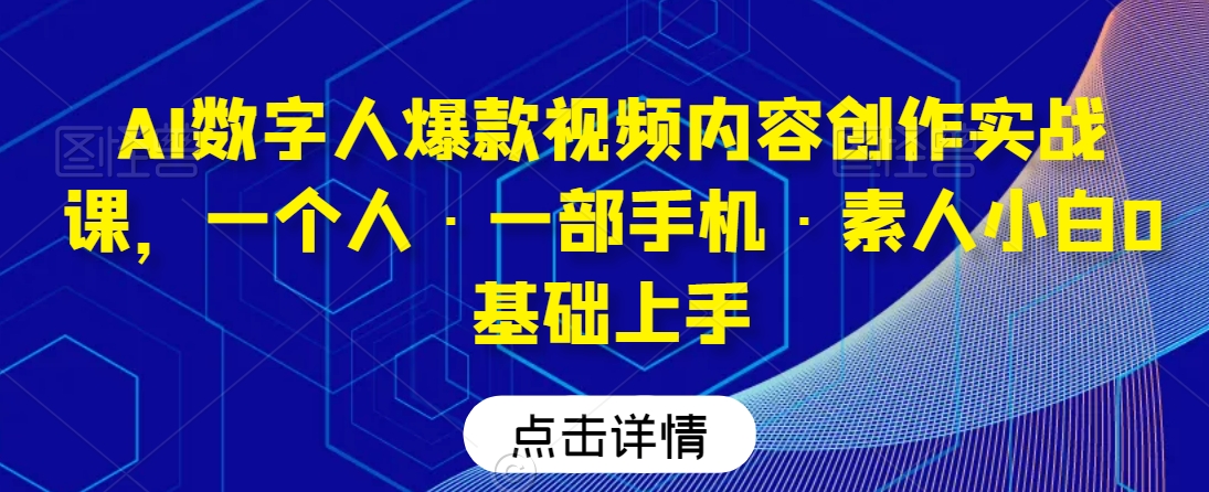 AI数字人爆款视频内容创作实战课，一个人·一部手机·素人小白0基础上手-副业资源站