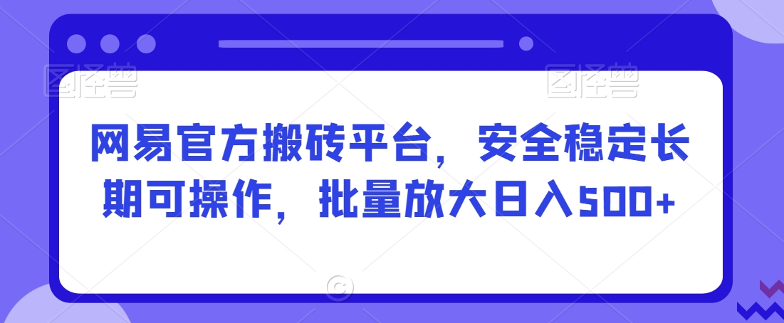 网易官方搬砖平台，安全稳定长期可操作，批量放大日入500+【揭秘】-副业资源站