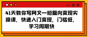 41天教你写网文—短篇向变现实操课，快速入门变现，门槛低，学习周期快-副业资源站