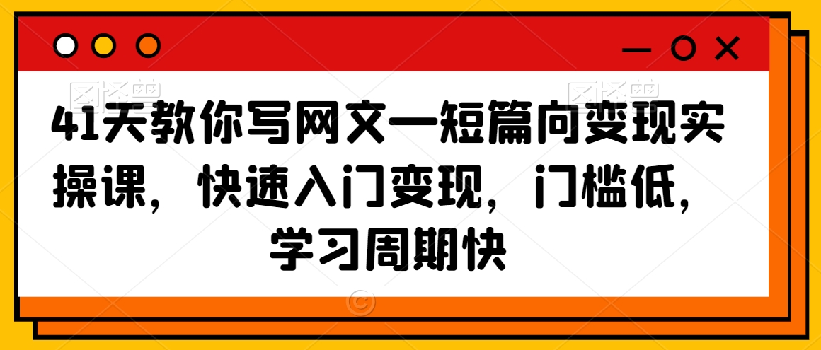 41天教你写网文—短篇向变现实操课，快速入门变现，门槛低，学习周期快-副业资源站