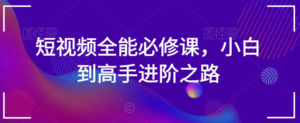 短视频全能必修课，小白到高手进阶之路-副业资源站