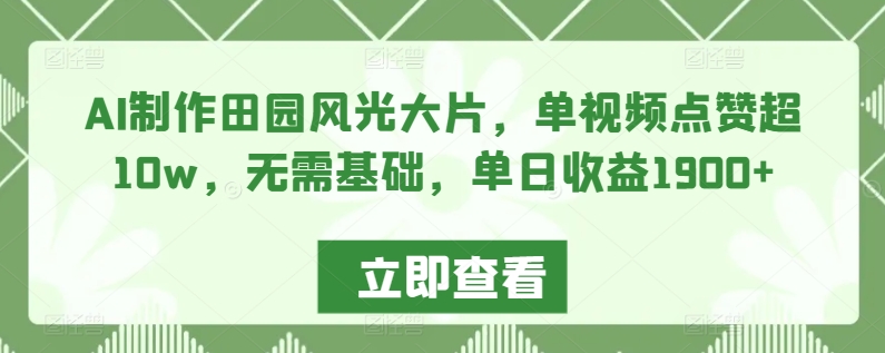 AI制作田园风光大片，单视频点赞超10w，无需基础，单日收益1900+【揭秘】-副业资源站