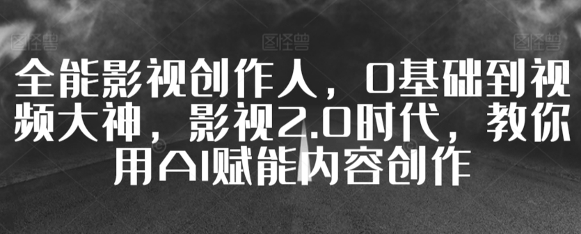 全能影视创作人，0基础到视频大神，影视2.0时代，教你用AI赋能内容创作-副业资源站