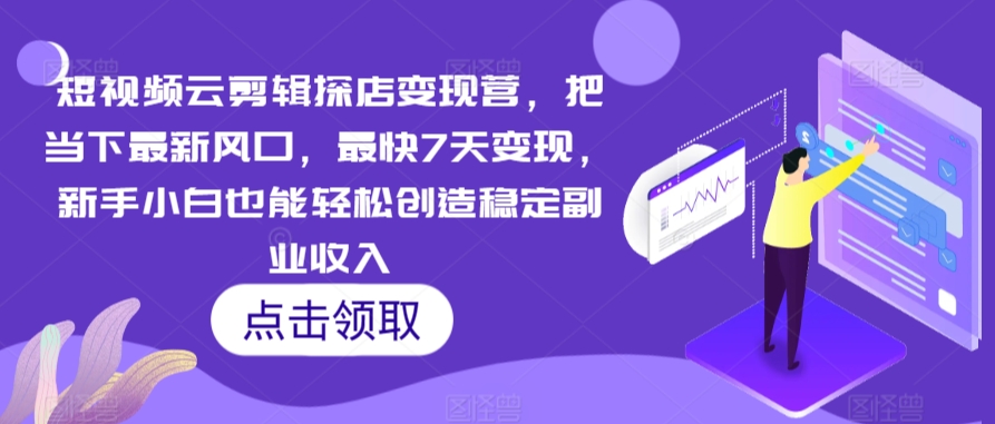 短视频云剪辑探店变现营，把当下最新风口，最快7天变现，新手小白也能轻松创造稳定副业收入-副业资源站