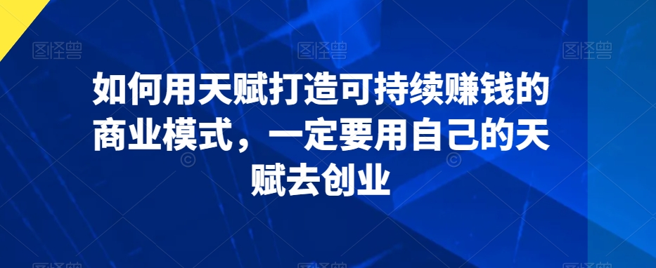 如何用天赋打造可持续赚钱的商业模式，一定要用自己的天赋去创业-副业资源站