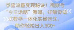 掌握流量变现秘诀!视频号“今日话题”赛道,详解保姆式教学一体化实操玩法,助你轻松日入300+【揭秘】-副业资源站