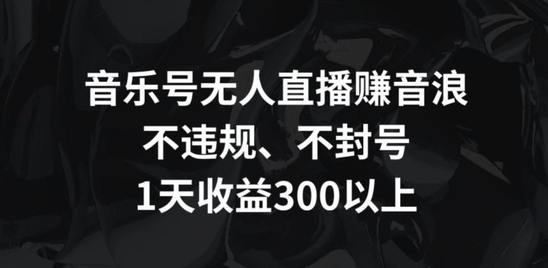 音乐号无人直播赚音浪，不违规、不封号，1天收益300+【揭秘】-副业资源站