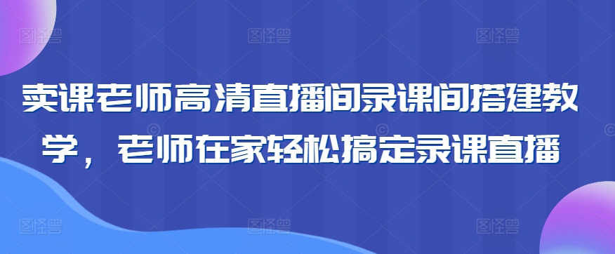 卖课老师高清直播间录课间搭建教学，老师在家轻松搞定录课直播-副业资源站