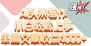 单片文章收益4000+！AI头条写作，小白轻松上手【揭秘】-副业资源站
