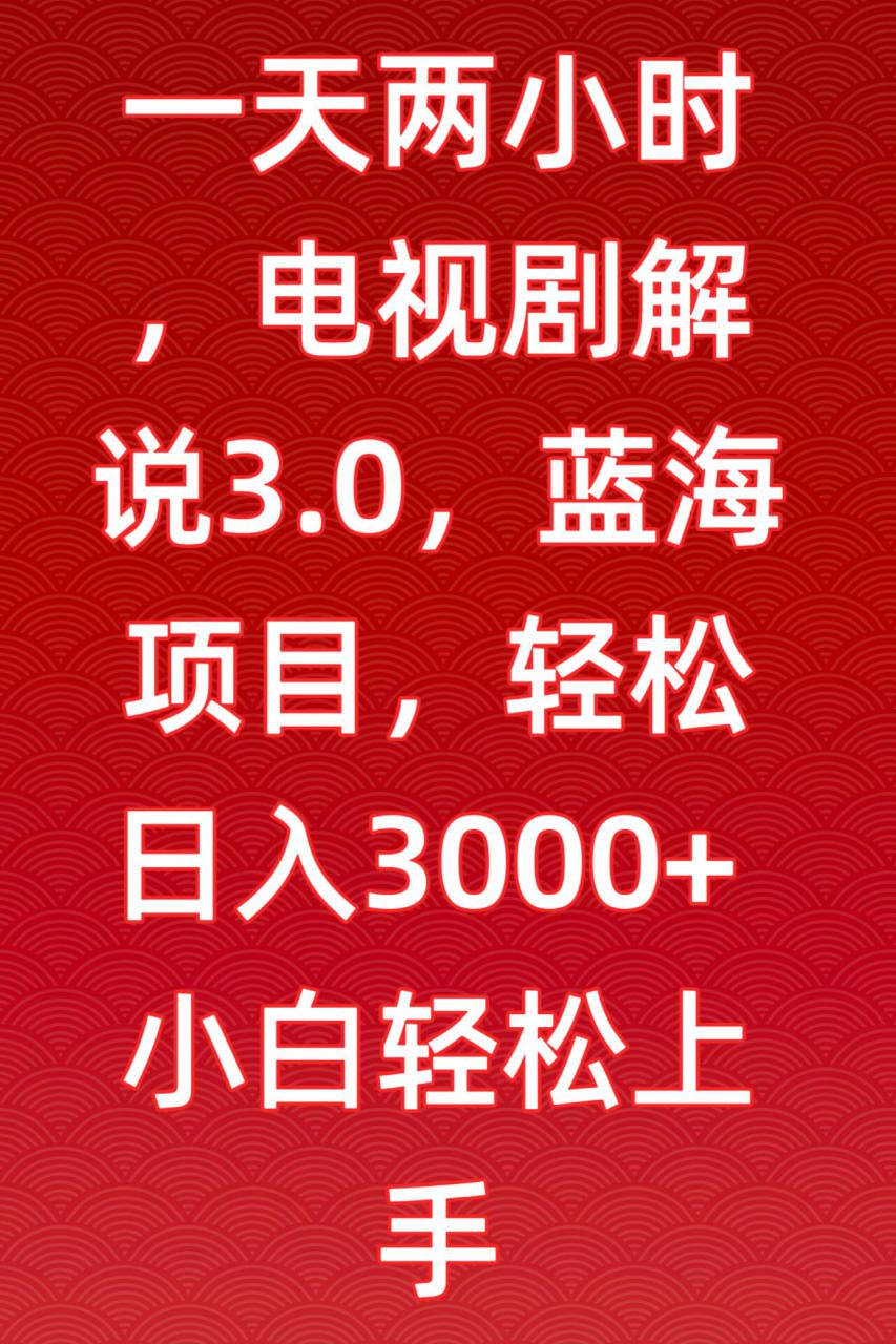 一天两小时，电视剧解说3.0，蓝海项目，轻松日入3000+小白轻松上手【揭秘】-副业资源站