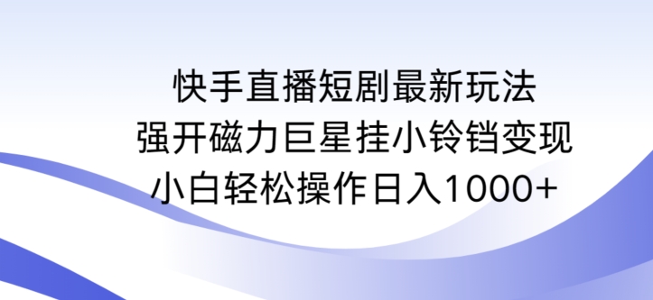 快手直播短剧最新玩法，强开磁力巨星挂小铃铛变现，小白轻松操作日入1000+【揭秘】-副业资源站