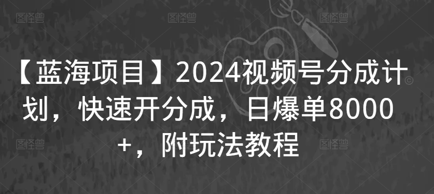 【蓝海项目】2024视频号分成计划，快速开分成，日爆单8000+，附玩法教程-副业资源站