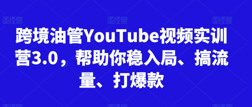 跨境油管YouTube视频实训营3.0，帮助你稳入局、搞流量、打爆款-副业资源站