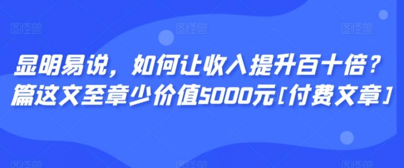 显明易说，如何让收入提升百十倍？‮篇这‬文‮至章‬少价值5000元[付费文章]-副业资源站