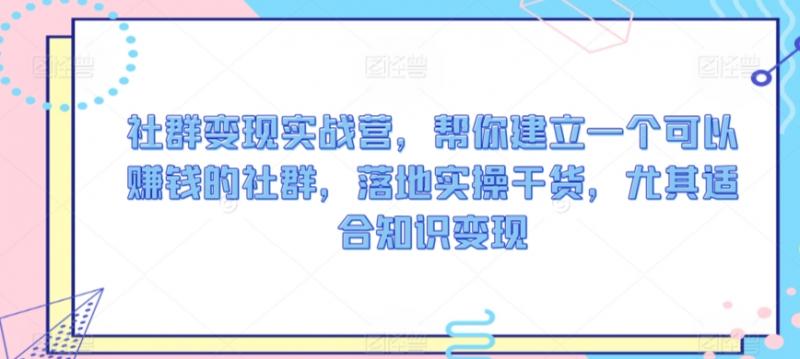 社群变现实战营，帮你建立一个可以赚钱的社群，落地实操干货，尤其适合知识变现-副业资源站