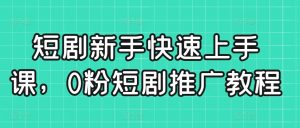 短剧新手快速上手课，0粉短剧推广教程-副业资源站