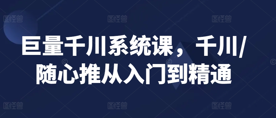 巨量千川系统课，千川/随心推从入门到精通-副业资源站