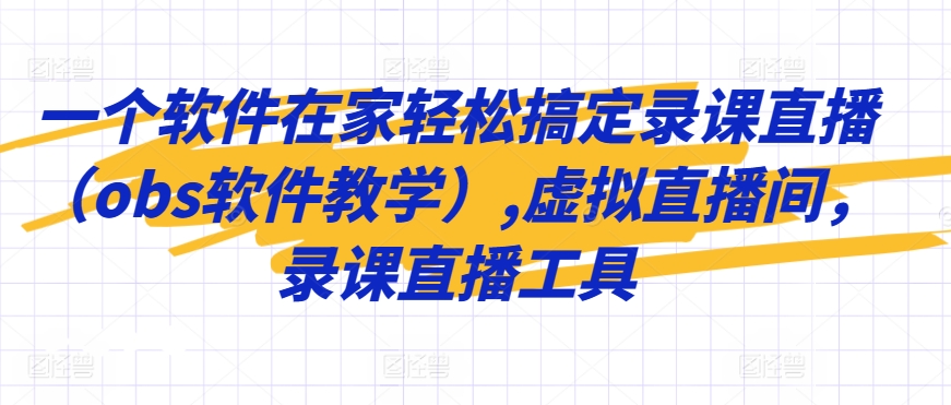 一个软件在家轻松搞定录课直播（obs软件教学）,虚拟直播间，录课直播工具-副业资源站