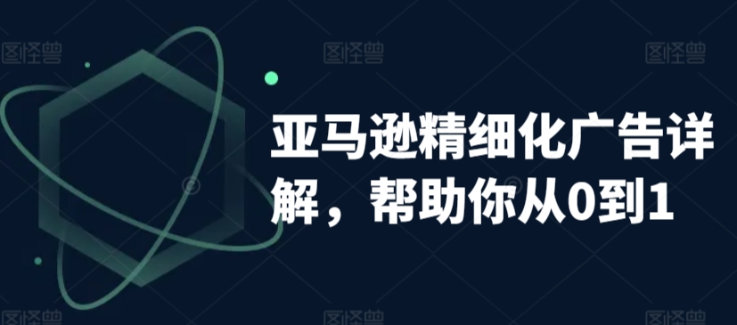 亚马逊精细化广告详解，帮助你从0到1，自动广告权重解读、手动广告打法详解-副业资源站