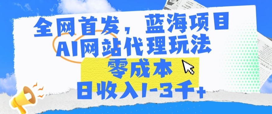 全网首发，蓝海项目，AI网站代理玩法，零成本日收入1-3千+【揭秘】-副业资源站