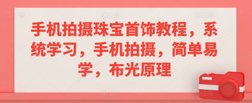 手机拍摄珠宝首饰教程，系统学习，手机拍摄，简单易学，布光原理-副业资源站