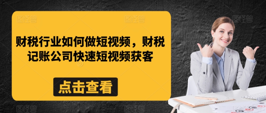 财税行业如何做短视频，财税记账公司快速短视频获客-副业资源站