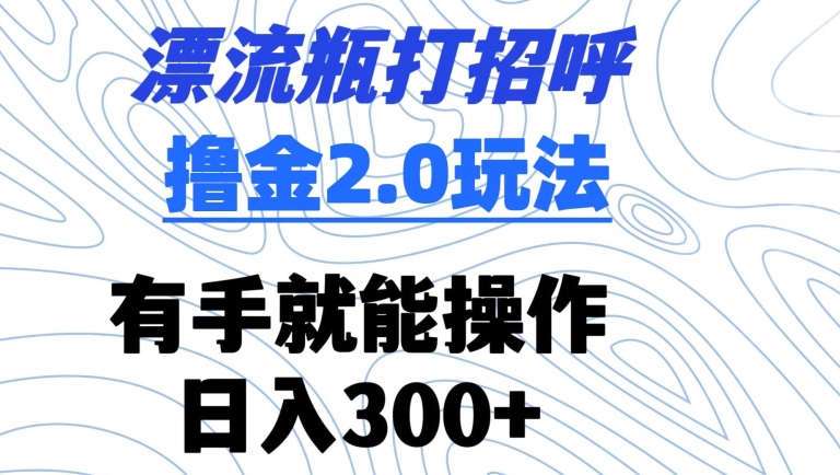 漂流瓶打招呼撸金2.0玩法，有手就能做，日入300+【揭秘】-副业资源站