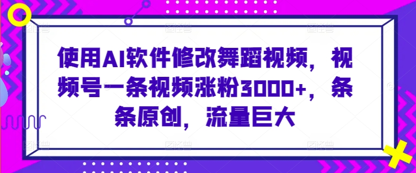 使用AI软件修改舞蹈视频，视频号一条视频涨粉3000+，条条原创，流量巨大【揭秘】-副业资源站