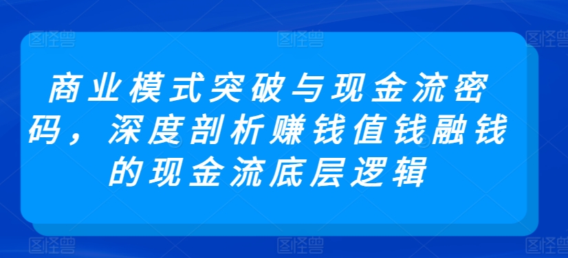 商业模式突破与现金流密码，深度剖析赚钱值钱融钱的现金流底层逻辑-副业资源站