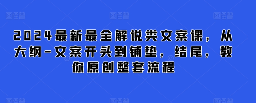 2024最新最全解说类文案课，从大纲-文案开头到铺垫，结尾，教你原创整套流程-副业资源站