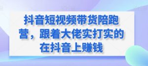 抖音短视频带货陪跑营，跟着大佬实打实的在抖音上赚钱-副业资源站
